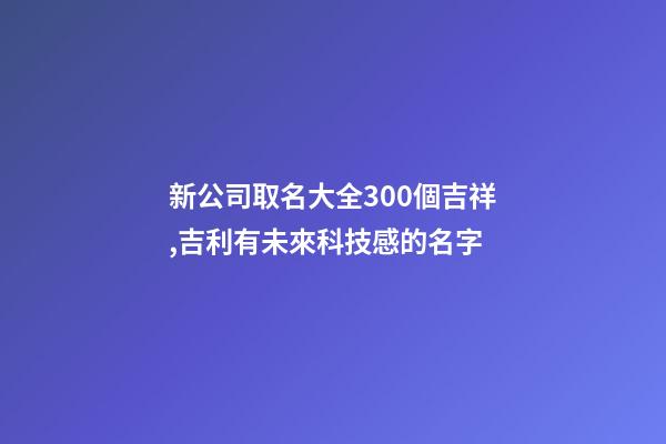 新公司取名大全300個吉祥,吉利有未來科技感的名字-第1張-公司起名-玄機派