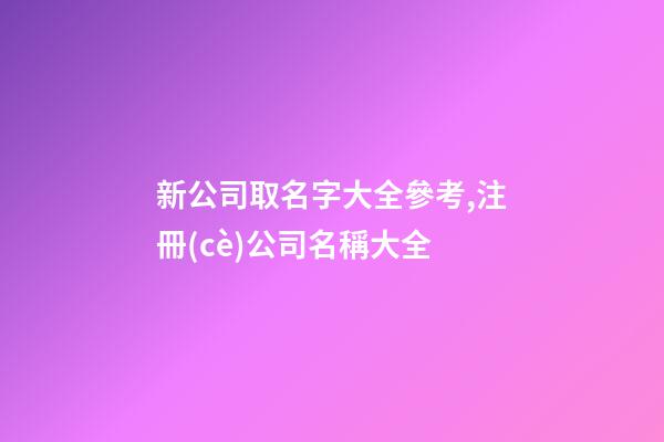 新公司取名字大全參考,注冊(cè)公司名稱大全-第1張-公司起名-玄機(jī)派