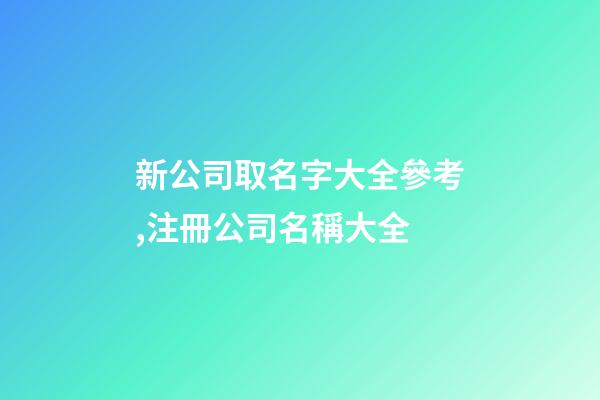 新公司取名字大全參考,注冊公司名稱大全