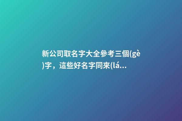 新公司取名字大全參考三個(gè)字，這些好名字同來(lái)參考！