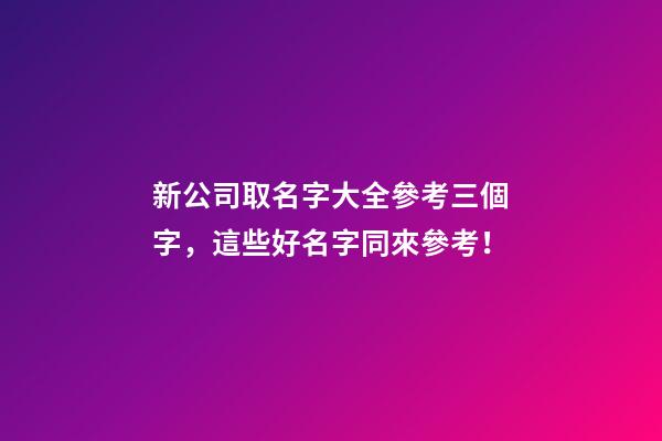 新公司取名字大全參考三個字，這些好名字同來參考！-第1張-公司起名-玄機(jī)派