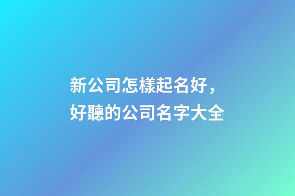 新公司怎樣起名好，好聽的公司名字大全-第1張-公司起名-玄機派