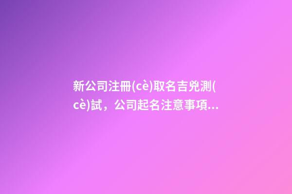 新公司注冊(cè)取名吉兇測(cè)試，公司起名注意事項(xiàng)？-第1張-公司起名-玄機(jī)派