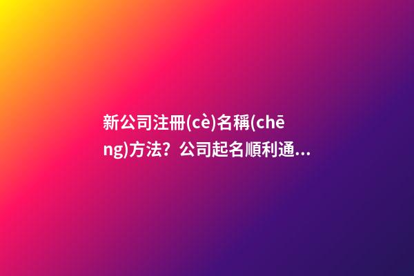 新公司注冊(cè)名稱(chēng)方法？公司起名順利通過(guò)的技巧-第1張-公司起名-玄機(jī)派