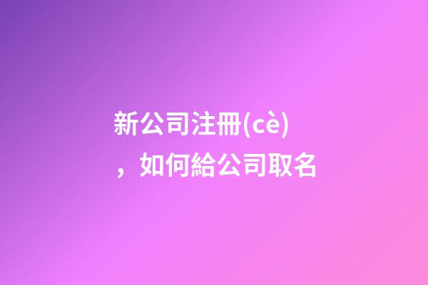 新公司注冊(cè)，如何給公司取名-第1張-公司起名-玄機(jī)派