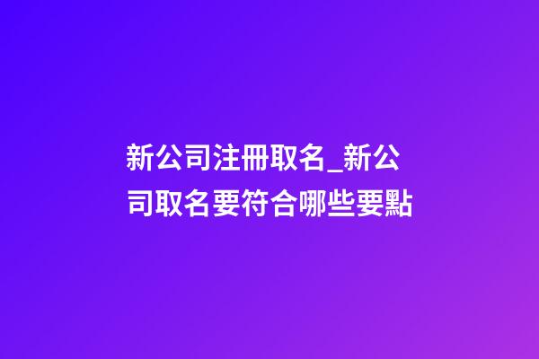 新公司注冊取名_新公司取名要符合哪些要點-第1張-公司起名-玄機派