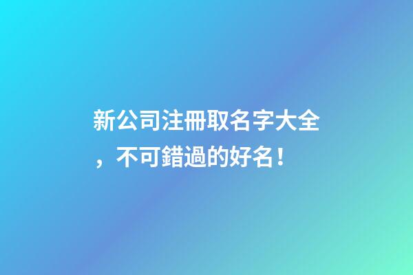 新公司注冊取名字大全，不可錯過的好名！