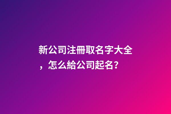 新公司注冊取名字大全，怎么給公司起名？