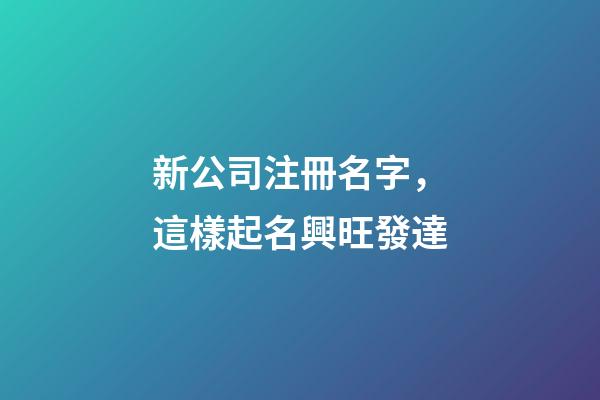 新公司注冊名字，這樣起名興旺發達
