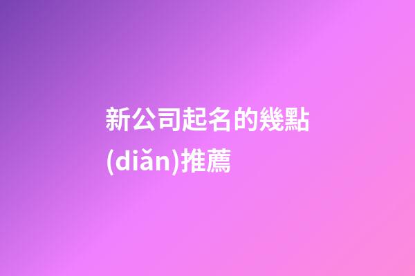 新公司起名的幾點(diǎn)推薦-第1張-公司起名-玄機(jī)派