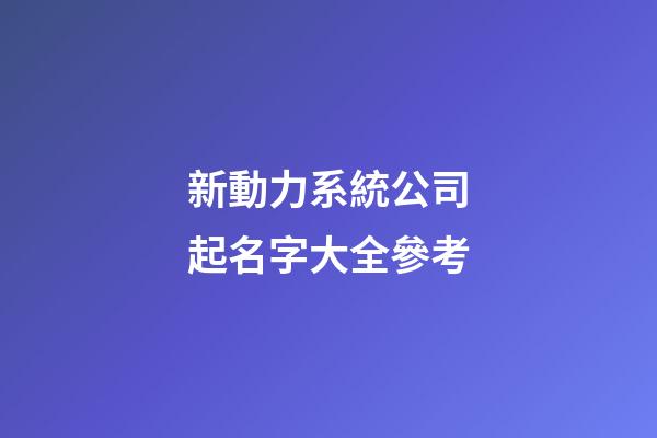 新動力系統公司起名字大全參考-第1張-公司起名-玄機派