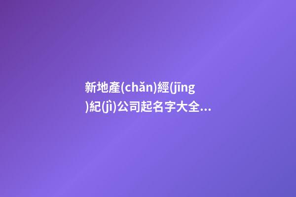 新地產(chǎn)經(jīng)紀(jì)公司起名字大全參考-第1張-公司起名-玄機(jī)派