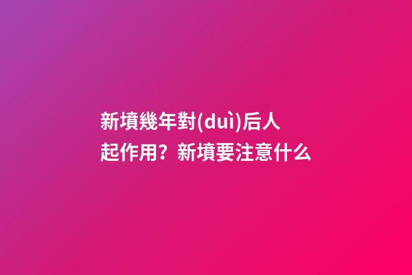 新墳幾年對(duì)后人起作用？新墳要注意什么