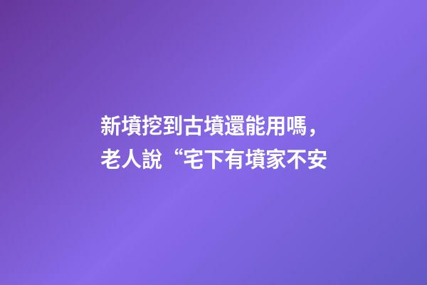 新墳挖到古墳還能用嗎，老人說“宅下有墳家不安-第1張-觀點-玄機派
