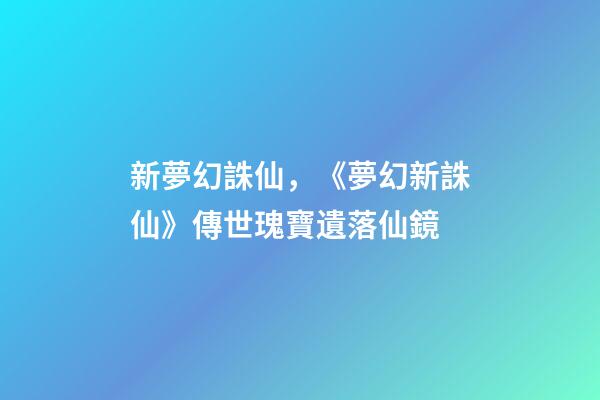 新夢幻誅仙，《夢幻新誅仙》傳世瑰寶遺落仙鏡-第1張-觀點-玄機派