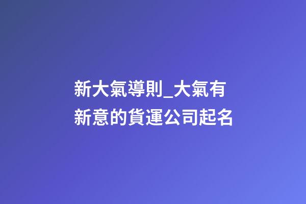 新大氣導則_大氣有新意的貨運公司起名-第1張-公司起名-玄機派