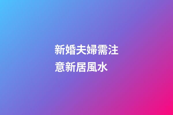 新婚夫婦需注意新居風水