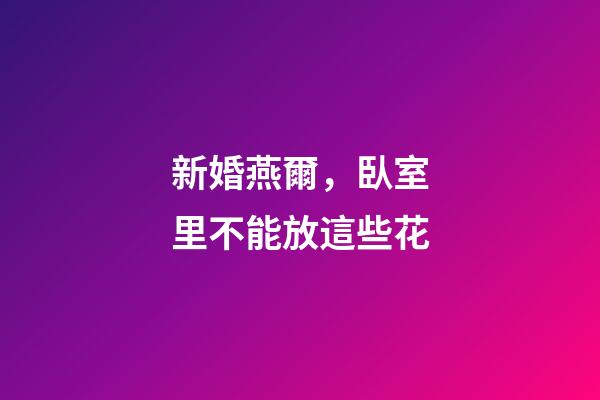新婚燕爾，臥室里不能放這些花