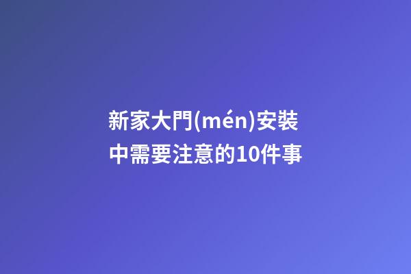新家大門(mén)安裝中需要注意的10件事