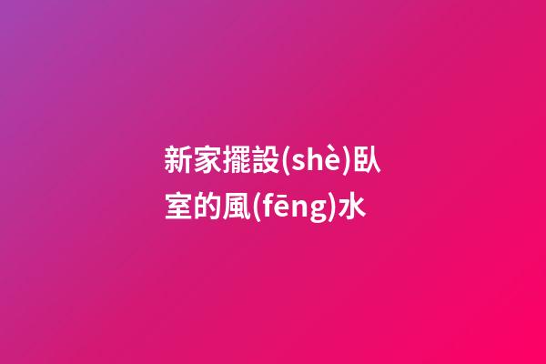 新家擺設(shè)臥室的風(fēng)水