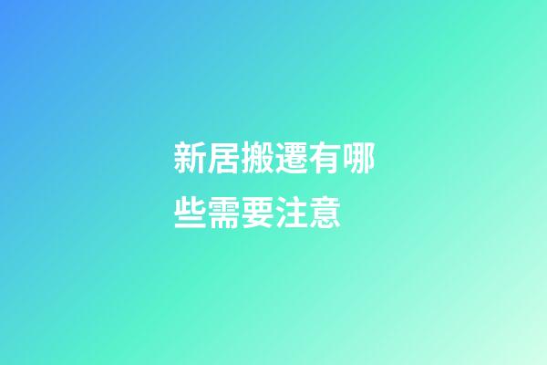 新居搬遷有哪些需要注意