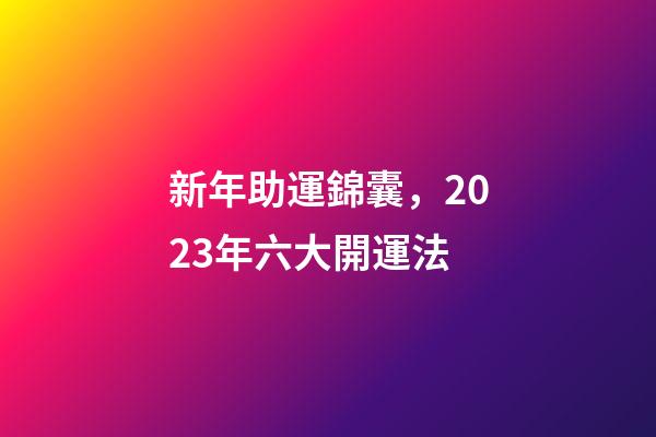 新年助運錦囊，2023年六大開運法