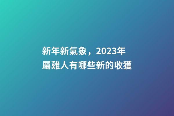 新年新氣象，2023年屬雞人有哪些新的收獲