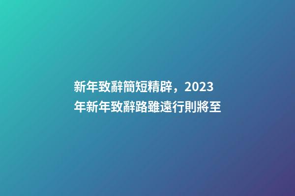 新年致辭簡短精辟，2023年新年致辭路雖遠行則將至-第1張-觀點-玄機派