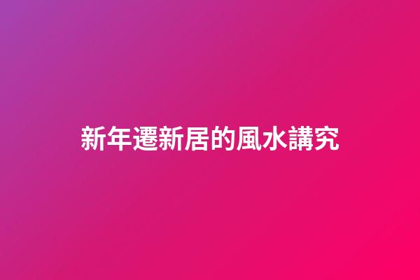 新年遷新居的風水講究