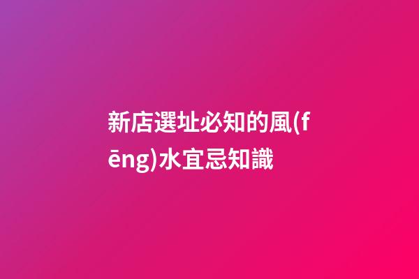 新店選址必知的風(fēng)水宜忌知識