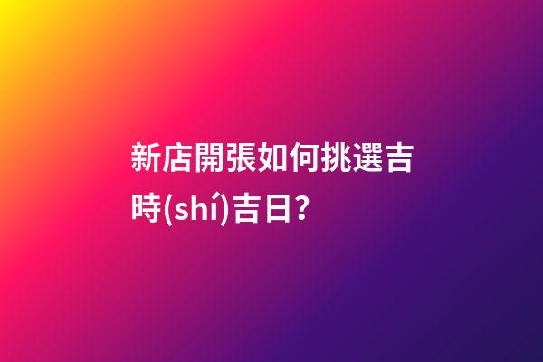 新店開張如何挑選吉時(shí)吉日？