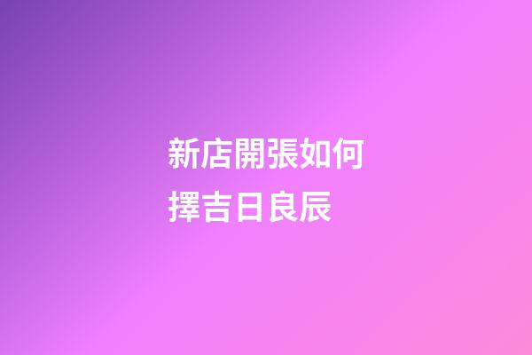 新店開張如何擇吉日良辰