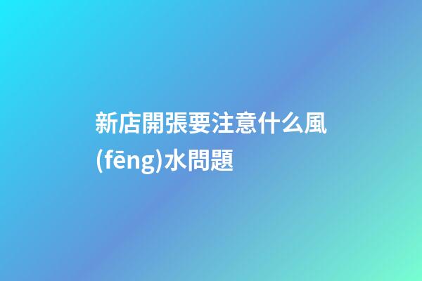 新店開張要注意什么風(fēng)水問題