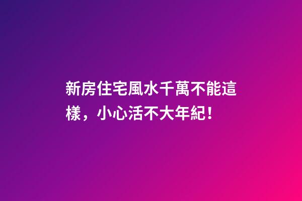 新房住宅風水千萬不能這樣，小心活不大年紀！