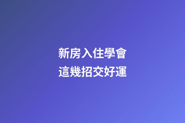 新房入住學會這幾招交好運