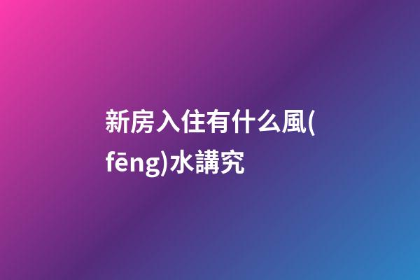 新房入住有什么風(fēng)水講究