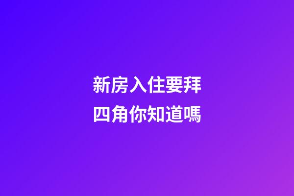 新房入住要拜四角你知道嗎