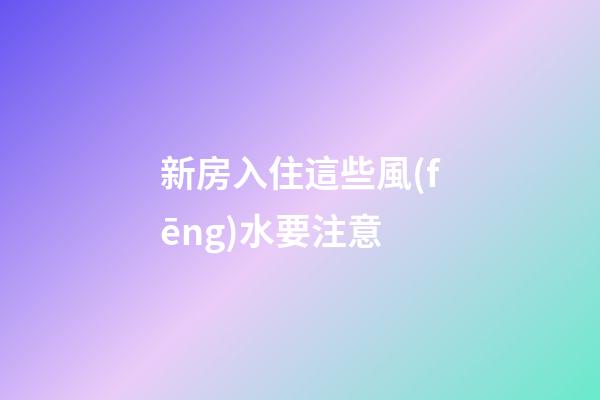 新房入住這些風(fēng)水要注意