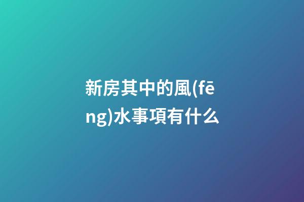 新房其中的風(fēng)水事項有什么