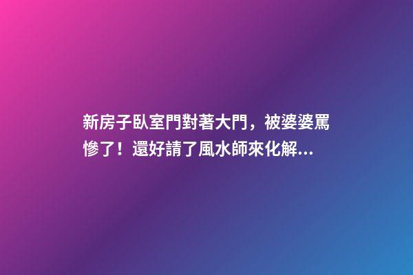 新房子臥室門對著大門，被婆婆罵慘了！還好請了風水師來化解！