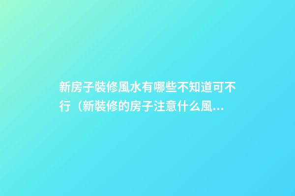 新房子裝修風水有哪些不知道可不行（新裝修的房子注意什么風水）