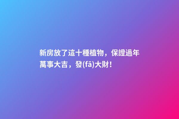 新房放了這十種植物，保證過年萬事大吉，發(fā)大財！