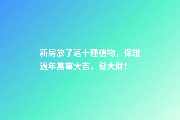 新房放了這十種植物，保證過年萬事大吉，發大財！