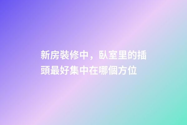 新房裝修中，臥室里的插頭最好集中在哪個方位