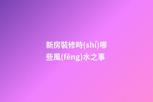 新房裝修時(shí)哪些風(fēng)水之事