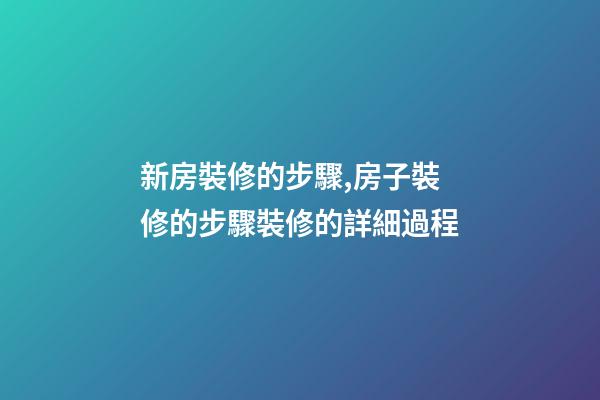 新房裝修的步驟,房子裝修的步驟裝修的詳細過程(特別全)-第1張-觀點-玄機派