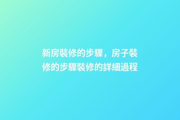 新房裝修的步驟，房子裝修的步驟裝修的詳細過程(特別全)-第1張-觀點-玄機派