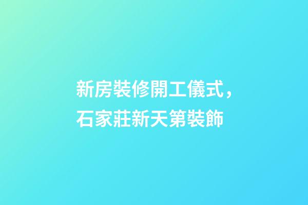 新房裝修開工儀式，石家莊新天第裝飾-第1張-觀點-玄機派