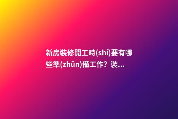 新房裝修開工時(shí)要有哪些準(zhǔn)備工作？裝修房子開工時(shí)的風(fēng)水（裝修新房開工需要提前準(zhǔn)備什么東西風(fēng)水）