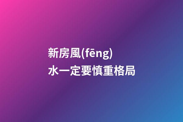 新房風(fēng)水一定要慎重格局